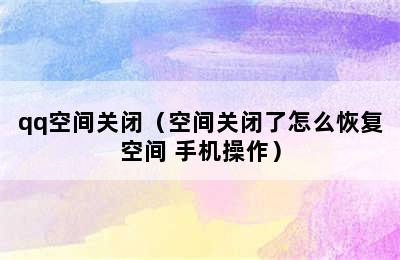 qq空间关闭（空间关闭了怎么恢复空间 手机操作）